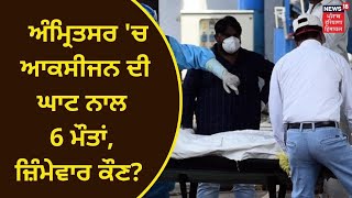 Oxygen Supply :ਅੰਮ੍ਰਿਤਸਰ 'ਚ ਆਕਸੀਜਨ ਦੀ ਘਾਟ ਨਾਲ 6 ਮੌਤਾਂ, ਜ਼ਿੰਮੇਵਾਰੀ ਕੌਣ? | NEWS18 PUNJAB