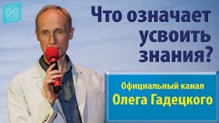 Что означает усвоить знания? Олег Гадецкий