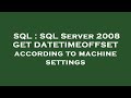 SQL : SQL Server 2008 GET DATETIMEOFFSET according to machine settings