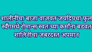 शालीनीचा बाजा वाजवत जयदिपचा फुल स्वॕगमधे रोमान्स स्वतःच्या कर्मांना बडवत शालिनीचा जबरदस्त अपमान