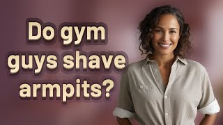 Do gym guys shave armpits?