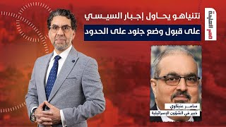 نتنياهو يحاول إجبار السيسي على قبول واقع وجود جنود إسرائـ ـ ـيليين على الحدود