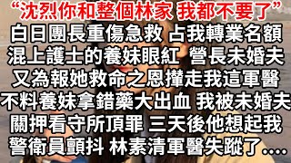 “沈烈你和這個家，我都不要了”白日團長重傷急救 占我轉業名額混上護士的養妹眼紅，營長未婚夫又為報她救命之恩攆走我，不料養妹拿錯藥大出血 我被未婚夫關押看守所頂罪，三天後他想起我 警衛員顫抖 林素清失踪