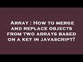 Array : How to merge and replace objects from two arrays based on a key in javascript?