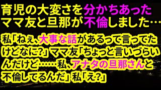 【修羅場な話】育児の大変さを分かちあったママ友と旦那が不倫しました…私「ねぇ、大事な話があるって言ってたけどなに？」ママ友「ちょっと言いづらいんだけど……私、アナタの旦那さんと不倫してるんだ」私「え？