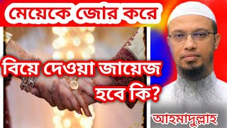 মেয়েকে জোর করে বিয়ে দেওয়া যাবে কি? শাইখ আহমাদুল্লাহ