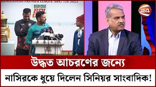 উদ্ধত আচরণের জন্যে নাসিরকে ধুয়ে দিলেন সিনিয়র সাংবাদিক! | Nasir | BPL | Cricket | Sports |Channel 24