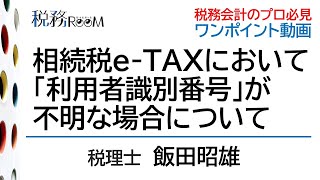 0041【ワンポイント動画】相続税e-TAXにおいて「利用者識別番号」が不明な場合について