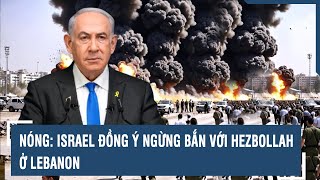 NÓNG: Israel đồng ý ngừng bắn với Hezbollah ở Lebanon