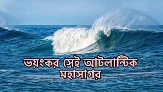 আটলান্টিক মহাসাগর |আটলান্টিক মহাসাগরের ভয়ংকর রুপ | Atlantic Ocean | Ojana pitibi