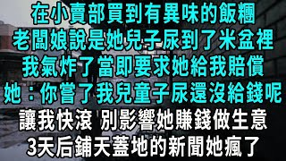 在小賣部買到有異味的飯糰，老闆娘說是她兒子尿到了米盆裡，我氣炸了當即要求她給我賠償，她：你嘗了我兒童子尿還沒給錢呢，讓我快滾 別影響她賺錢做生意，3天后鋪天蓋地的新聞她瘋了#小說#爽文#情感