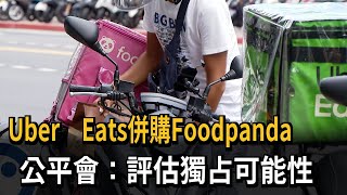 Uber Eats併購Foodpanda　公平會：評估獨占可能性－民視新聞