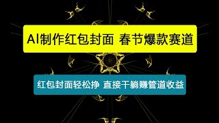 Al制作红包封面，春节爆款赛道，红包封面轻松挣，新手\\小白\\宝妈\\副业直接干躺赚管道收益