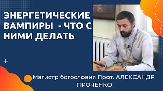 КАК защититься от ЭНЕРГЕТИЧЕСКИХ ВАМПИРОВ.  Прот.  Александр  ПРОЧЕНКО