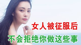 女人被征服后，不会拒绝你做这些事，很准