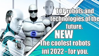 TOP robots and technologies of the future. The coolest robots ini 2022 - for you.