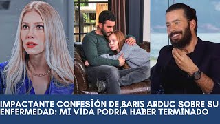 Impactante confesión de Barış Arduc sobre su enfermedad: Mi vida podría haber terminado