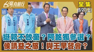 挺郭不放棄？阿銘獨參選？ 侯請益之旅！與王早餐會？ 【台灣向前行】2023.05.27(上)