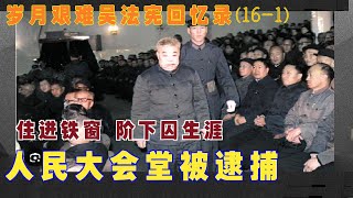 岁月艰难吴法宪回忆录(16-1) 人民大会堂被逮捕 |住进铁窗 阶下囚生涯