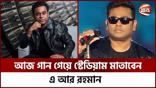 আজ গান গেয়ে স্টেডিয়াম মাতাবেন এ আর রহমান | A. R. Rahman | Channel 24