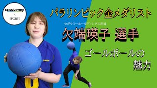 【SEGASAMMY×SPORTS】パラリンピック金メダリスト！欠端瑛子選手の人生を変えたゴールボールの魅力とは