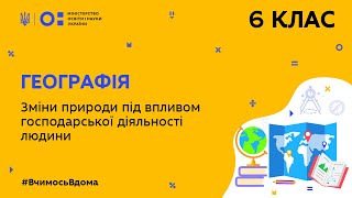 6 клас. Географія. Зміни природи під впливом господарської діяльності людини (Тиж.9:ПТ)