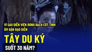 Vì sao diễn viên đóng Bạch Cốt Tinh ôm hận đạo diễn 'Tây du ký' suốt 30 năm?