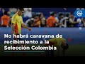 No habrá caravana de recibimiento a la Selección Colombia