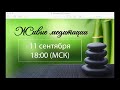 Живые медитации 11 сентября 2018 г. 18 00