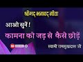 आओ सुनें कामना को जड़ से कैसे छोड़ें श्रीमद्भगवद्गीता स्वामी रामसुखदास जी