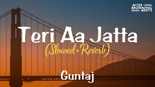 Teri Aa Jatta (Slowed+Reverb) - Guntaj || New Punjabi Lofi Mix Songs || Aftermorning Beats