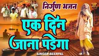 जिसने ये भजन सुना सोचने को मजबूर हो गया !! एक दिन जाना पड़ेगा !! Beerpal Latest Nirgun Bhajan 2023