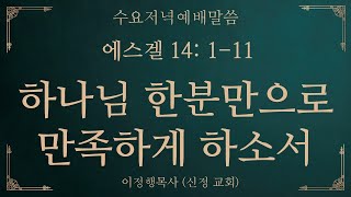 용인신정교회 수요저녁예배말씀 2024.11.27 [에스겔 14:1-11] 하나님 한분만으로 만족하게 하소서, 이정행목사