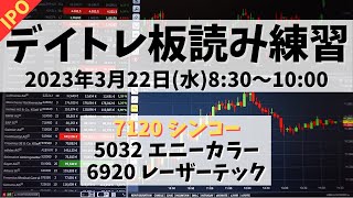 【デイトレ板読み練習】2023年3月22日(水)8:30～10:00①7120 シンコー②5032 エニーカラー③6920 レーザーテック