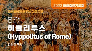 [소망교회] 화요조찬기도회 / 6강 히폴리투스(Hyppolitus of Rome) / 김경진 목사 / 20220412