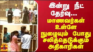 இன்று நீட் தேர்வு... மாணவர்கள் உள்ளே நுழையும் போது சலித்தெடுக்கும் அதிகாரிகள்