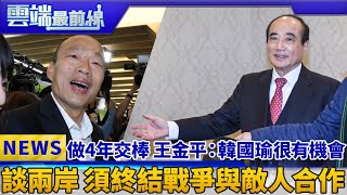 做4年交棒 王金平：韓國瑜很有機會 談兩岸 須終結戰爭與敵人合作｜雲端最前線 EP553精華