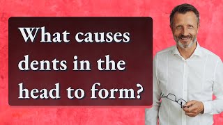 What causes dents in the head to form?