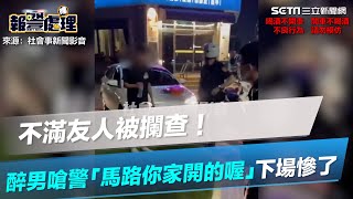 不滿友人被攔查！醉男嗆警「馬路你家開的喔」還反蒐證　下場慘了│政常發揮