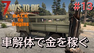 7DAYS TO DIE  BACK to Origins(V1.1対応版)  実況プレイ　サブクエ消化の為にお金を稼ぐ！車解体で部品回収だ！！【#13】