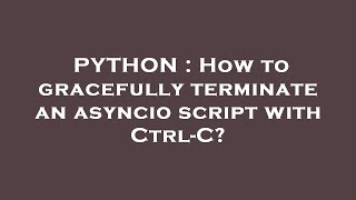 PYTHON : How to gracefully terminate an asyncio script with Ctrl-C?