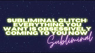 SUBLIMINAL GLITCH: EVERYTHING YOU WANT IS OBSESSIVELY COMING TO YOU NOW