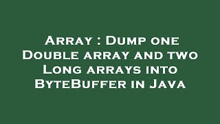 Array : Dump one Double array and two Long arrays into ByteBuffer in Java
