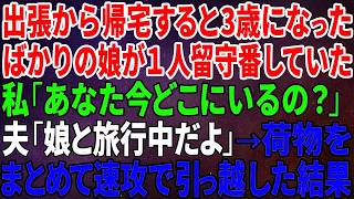 【スカッとする話】出張から帰宅すると3歳になったばかりの娘が１人留守番していた…私「あなた今どこにいるの？」夫「娘と旅行中だよ」→荷物をまとめて速攻で引っ越した結果