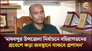 'মাধবপুর উপজেলা নির্বাচনে বহিরাগতদের প্রবেশে কড়া অবস্থানে থাকবে প্রশাসন' | Channel 24