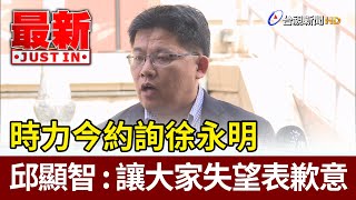 時力今約詢徐永明 邱顯智：讓大家失望表歉意【最新快訊】