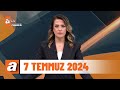 atv Ana Haber | 7 Temmuz 2024