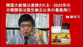 韓国大統領は逮捕される‥2025年の日韓関係は国交樹立以来の暴風雨に　 by榊淳司