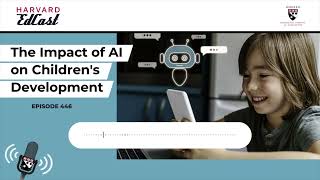 The Impact of AI on Children's Development | Harvard EdCast Ep. 446