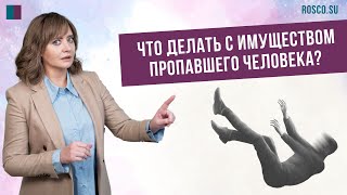 Что делать с имуществом пропавшего человека?  | консультация юриста